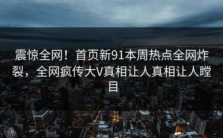 震惊全网！首页新91本周热点全网炸裂，全网疯传大V真相让人真相让人瞠目  第1张