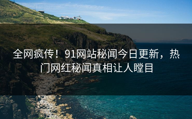 全网疯传！91网站秘闻今日更新，热门网红秘闻真相让人瞠目  第1张