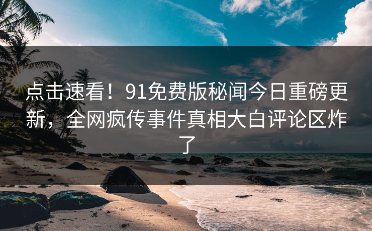 点击速看！91免费版秘闻今日重磅更新，全网疯传事件真相大白评论区炸了