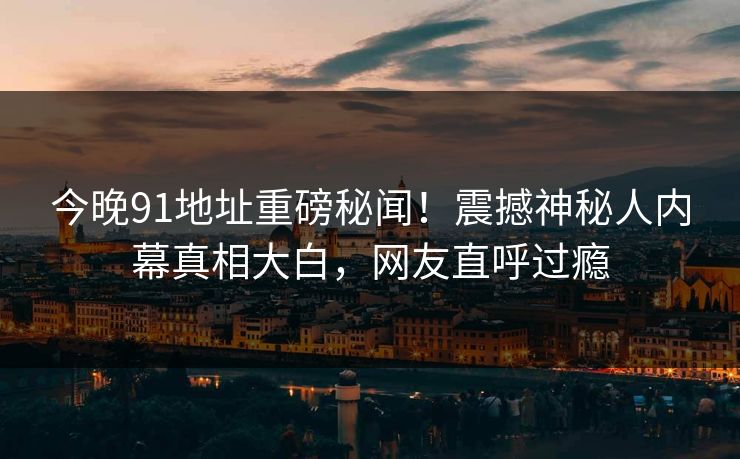 今晚91地址重磅秘闻！震撼神秘人内幕真相大白，网友直呼过瘾