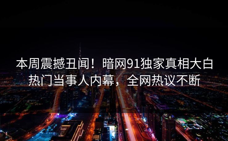 本周震撼丑闻！暗网91独家真相大白热门当事人内幕，全网热议不断