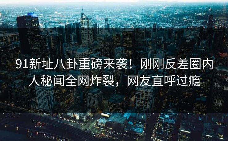 91新址八卦重磅来袭！刚刚反差圈内人秘闻全网炸裂，网友直呼过瘾  第1张