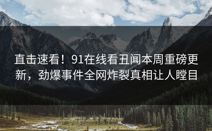 直击速看！91在线看丑闻本周重磅更新，劲爆事件全网炸裂真相让人瞠目