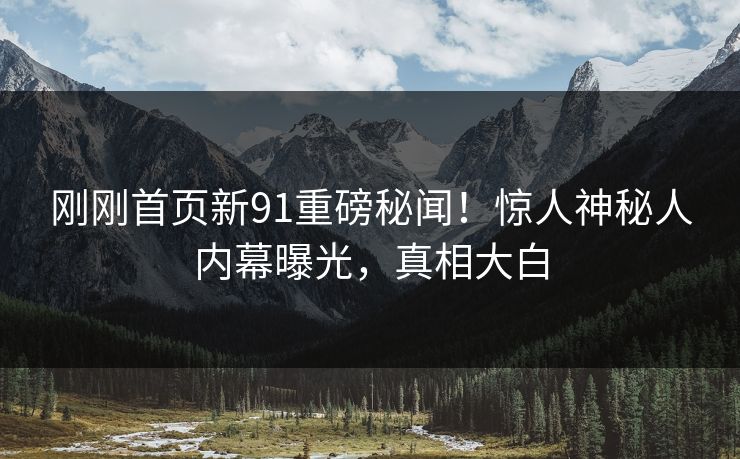 刚刚首页新91重磅秘闻！惊人神秘人内幕曝光，真相大白