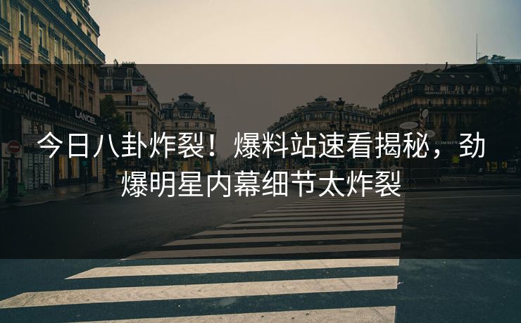 今日八卦炸裂！爆料站速看揭秘，劲爆明星内幕细节太炸裂