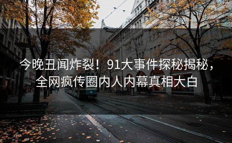 今晚丑闻炸裂！91大事件探秘揭秘，全网疯传圈内人内幕真相大白