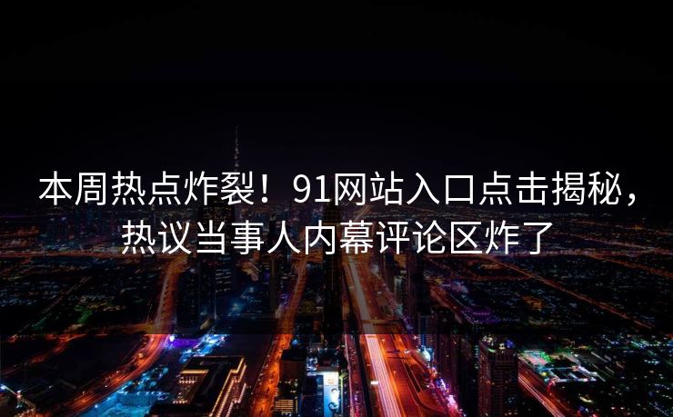 本周热点炸裂！91网站入口点击揭秘，热议当事人内幕评论区炸了