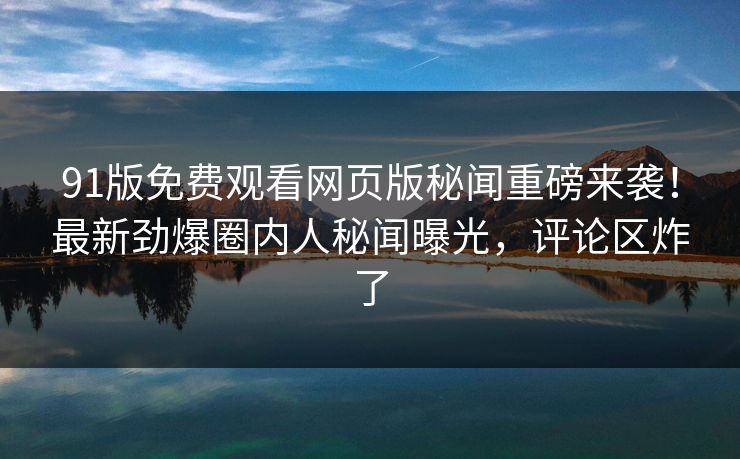 91版免费观看网页版秘闻重磅来袭！最新劲爆圈内人秘闻曝光，评论区炸了