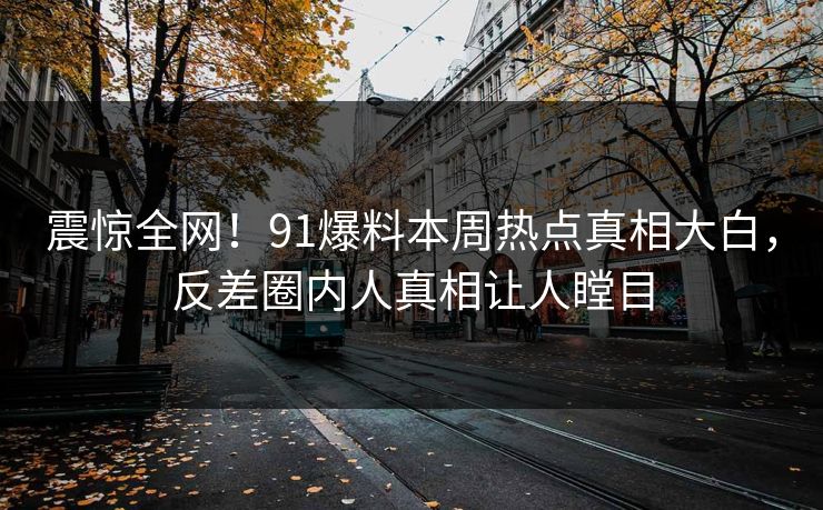 震惊全网！91爆料本周热点真相大白，反差圈内人真相让人瞠目