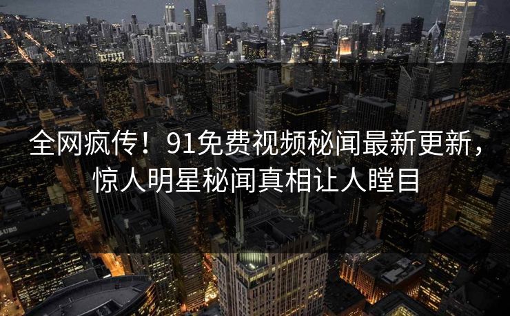 全网疯传！91免费视频秘闻最新更新，惊人明星秘闻真相让人瞠目