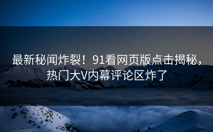 最新秘闻炸裂！91看网页版点击揭秘，热门大V内幕评论区炸了