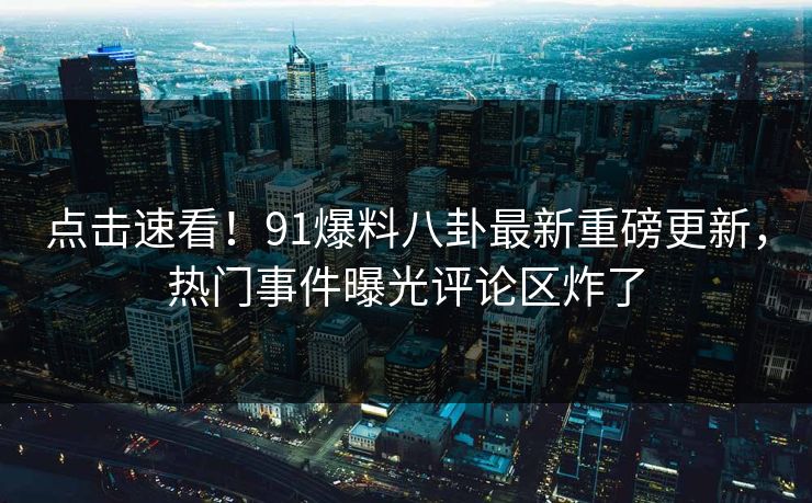 点击速看！91爆料八卦最新重磅更新，热门事件曝光评论区炸了