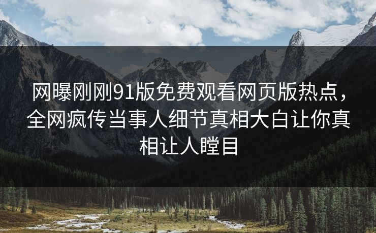 网曝刚刚91版免费观看网页版热点，全网疯传当事人细节真相大白让你真相让人瞠目
