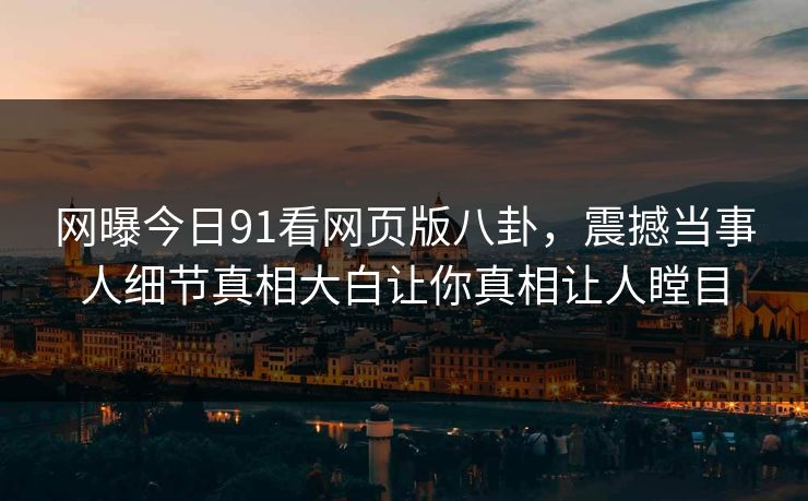 网曝今日91看网页版八卦，震撼当事人细节真相大白让你真相让人瞠目