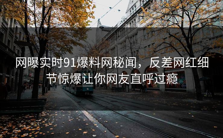 网曝实时91爆料网秘闻，反差网红细节惊爆让你网友直呼过瘾