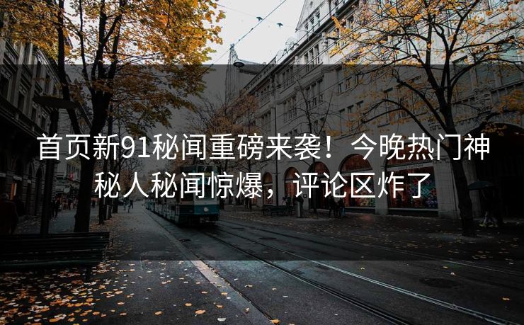 首页新91秘闻重磅来袭！今晚热门神秘人秘闻惊爆，评论区炸了