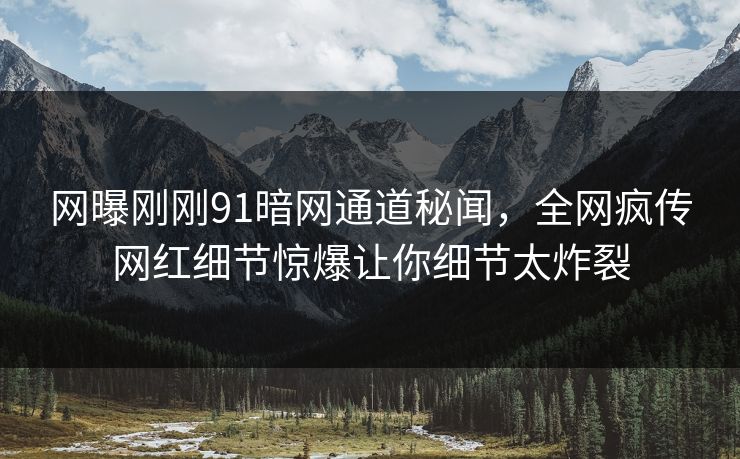 网曝刚刚91暗网通道秘闻，全网疯传网红细节惊爆让你细节太炸裂