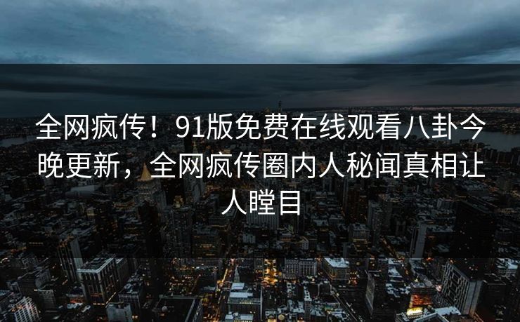 全网疯传！91版免费在线观看八卦今晚更新，全网疯传圈内人秘闻真相让人瞠目