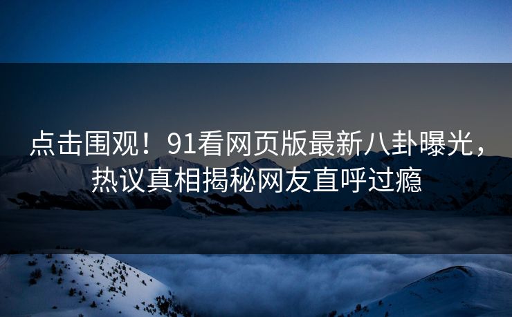 点击围观！91看网页版最新八卦曝光，热议真相揭秘网友直呼过瘾