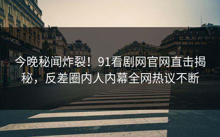 今晚秘闻炸裂！91看剧网官网直击揭秘，反差圈内人内幕全网热议不断
