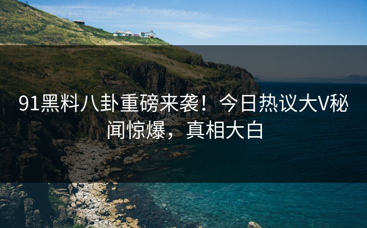 91黑料八卦重磅来袭！今日热议大V秘闻惊爆，真相大白