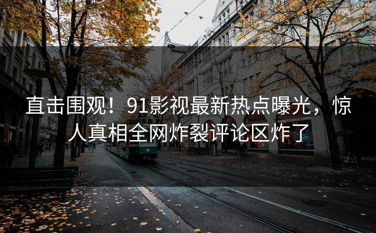 直击围观！91影视最新热点曝光，惊人真相全网炸裂评论区炸了