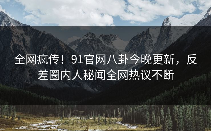 全网疯传！91官网八卦今晚更新，反差圈内人秘闻全网热议不断  第1张