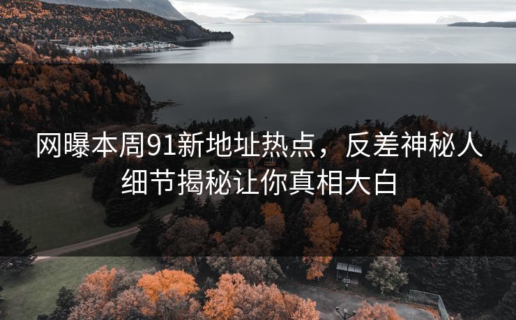 网曝本周91新地址热点，反差神秘人细节揭秘让你真相大白