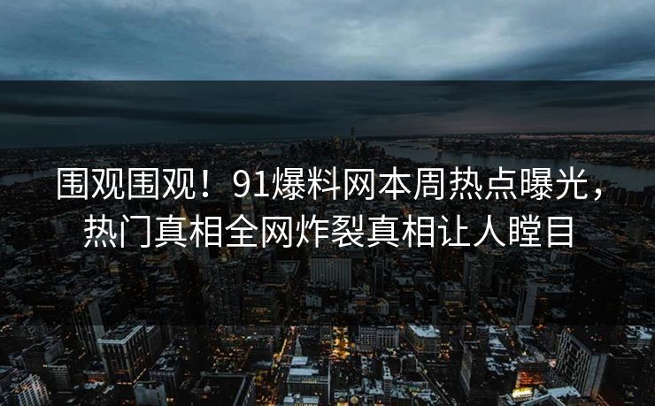 围观围观！91爆料网本周热点曝光，热门真相全网炸裂真相让人瞠目  第1张