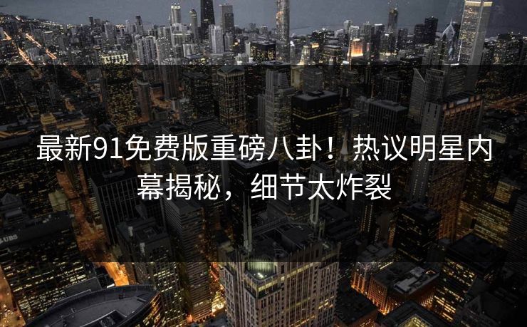 最新91免费版重磅八卦！热议明星内幕揭秘，细节太炸裂  第1张