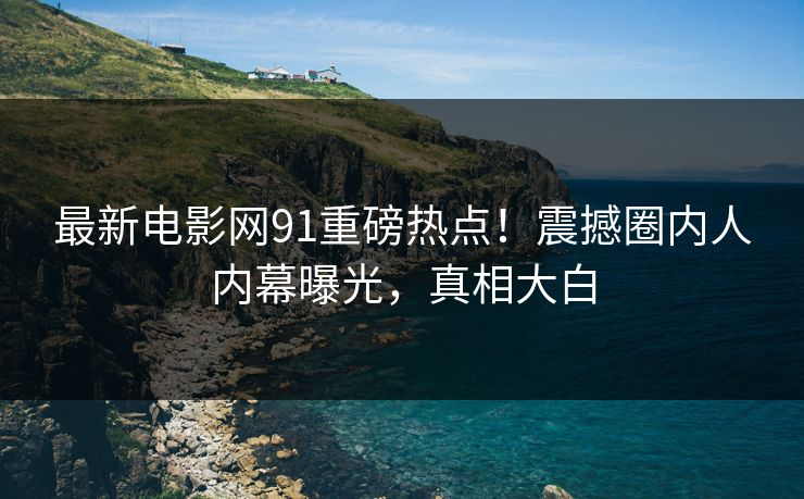 最新电影网91重磅热点！震撼圈内人内幕曝光，真相大白  第1张