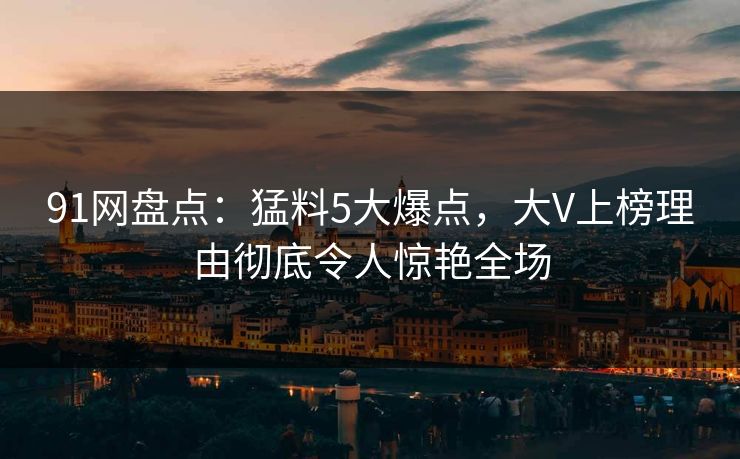 91网盘点：猛料5大爆点，大V上榜理由彻底令人惊艳全场