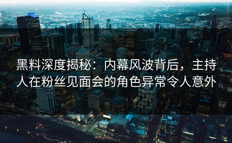 黑料深度揭秘：内幕风波背后，主持人在粉丝见面会的角色异常令人意外