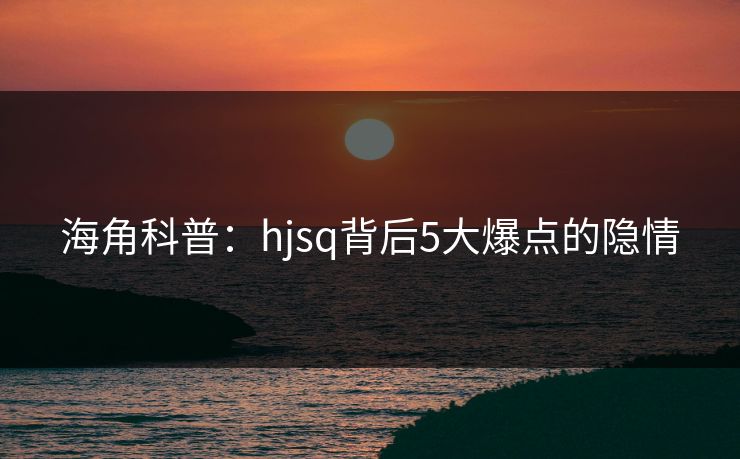 海角科普：hjsq背后5大爆点的隐情