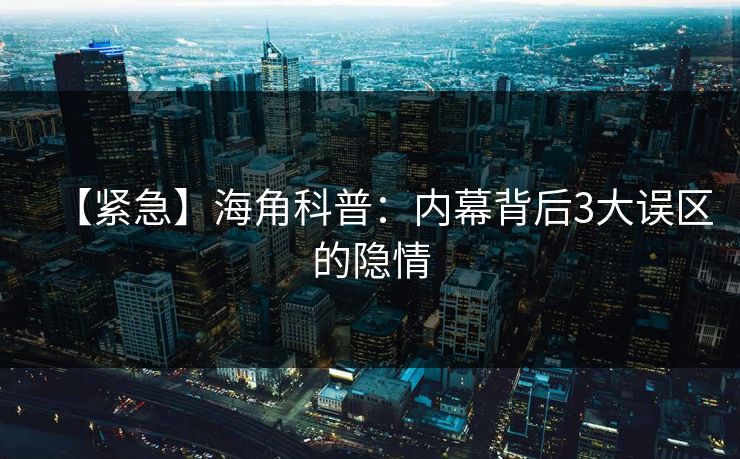【紧急】海角科普：内幕背后3大误区的隐情