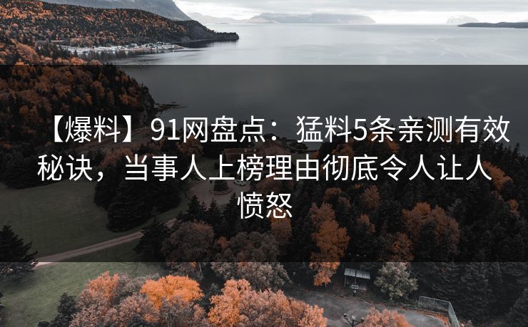 【爆料】91网盘点：猛料5条亲测有效秘诀，当事人上榜理由彻底令人让人愤怒