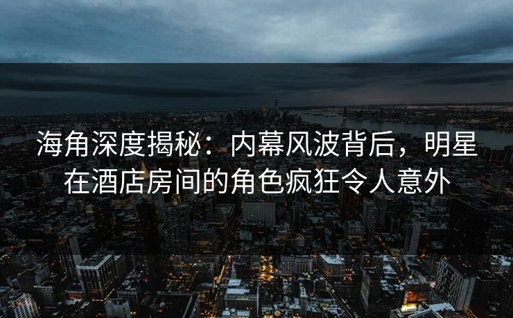 海角深度揭秘：内幕风波背后，明星在酒店房间的角色疯狂令人意外