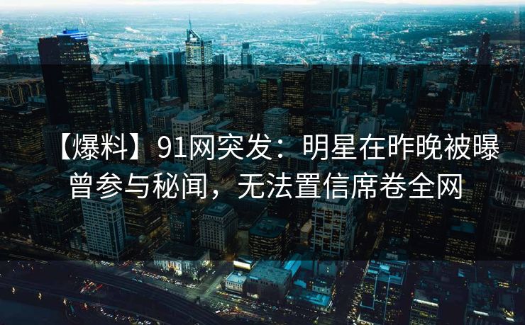 【爆料】91网突发：明星在昨晚被曝曾参与秘闻，无法置信席卷全网  第1张