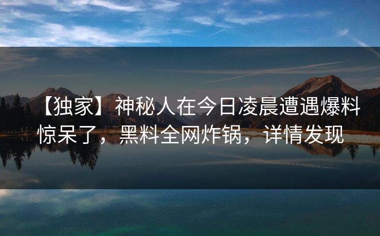 【独家】神秘人在今日凌晨遭遇爆料惊呆了，黑料全网炸锅，详情发现  第1张