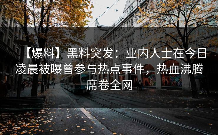 【爆料】黑料突发：业内人士在今日凌晨被曝曾参与热点事件，热血沸腾席卷全网  第1张