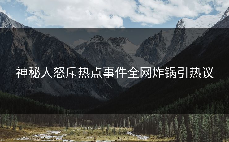 神秘人怒斥热点事件全网炸锅引热议  第1张