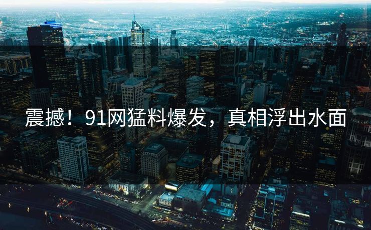 震撼！91网猛料爆发，真相浮出水面  第1张