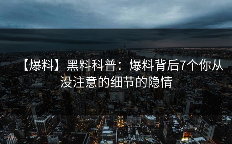 【爆料】黑料科普：爆料背后7个你从没注意的细节的隐情