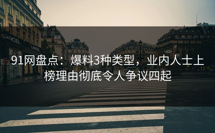 91网盘点：爆料3种类型，业内人士上榜理由彻底令人争议四起