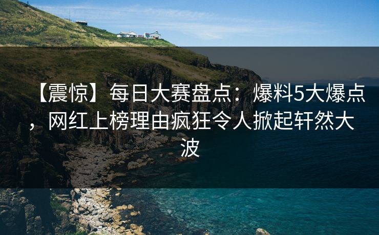 【震惊】每日大赛盘点：爆料5大爆点，网红上榜理由疯狂令人掀起轩然大波  第1张