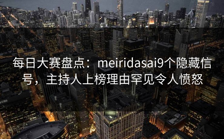 每日大赛盘点：meiridasai9个隐藏信号，主持人上榜理由罕见令人愤怒