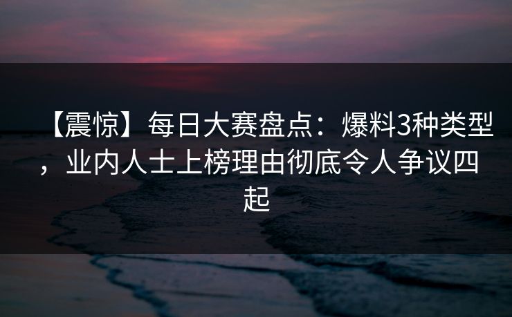 【震惊】每日大赛盘点：爆料3种类型，业内人士上榜理由彻底令人争议四起  第1张