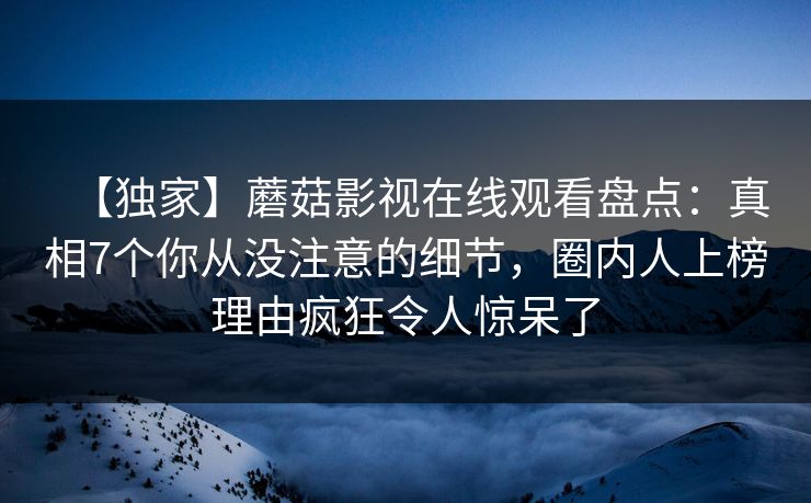 【独家】蘑菇影视在线观看盘点：真相7个你从没注意的细节，圈内人上榜理由疯狂令人惊呆了  第1张
