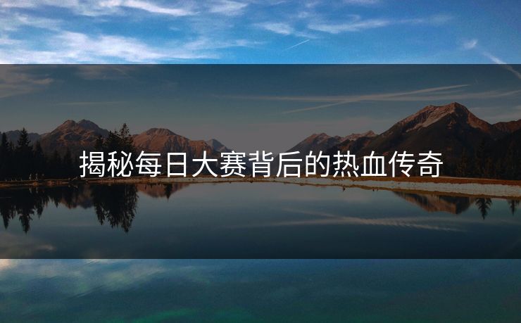 揭秘每日大赛背后的热血传奇