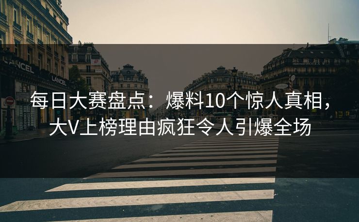 每日大赛盘点：爆料10个惊人真相，大V上榜理由疯狂令人引爆全场